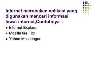 Internet merupakan aplikasi yang
digunakan mencari informasi
lewat internet,Contohnya :
 Internet Explorer
 Mozilla fire Fox
 Yahoo Messenger
 