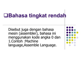 Bahasa tingkat rendah
Disebut juga dengan bahasa
mesin (assembler), bahasa ini
menggunakan kode angka 0 dan
1.Contoh :Machine
language,Assemble Language.
 
