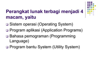 Perangkat lunak terbagi menjadi 4
macam, yaitu
 Sistem operasi (Operating System)
 Program aplikasi (Application Programs)
 Bahasa pemograman (Programming
Language)
 Program bantu System (Utility System)
 