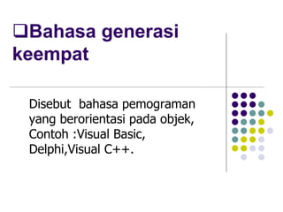 Bahasa generasi
keempat
Disebut bahasa pemograman
yang berorientasi pada objek,
Contoh :Visual Basic,
Delphi,Visual C++.
 