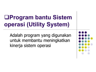 Program bantu Sistem
operasi (Utility System)
Adalah program yang digunakan
untuk membantu meningkatkan
kinerja sistem operasi
 