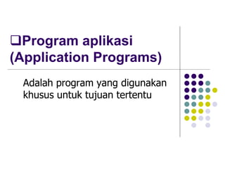Program aplikasi
(Application Programs)
Adalah program yang digunakan
khusus untuk tujuan tertentu
 