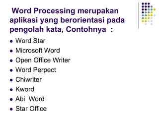 Word Processing merupakan
aplikasi yang berorientasi pada
pengolah kata, Contohnya :
 Word Star
 Microsoft Word
 Open Office Writer
 Word Perpect
 Chiwriter
 Kword
 Abi Word
 Star Office
 