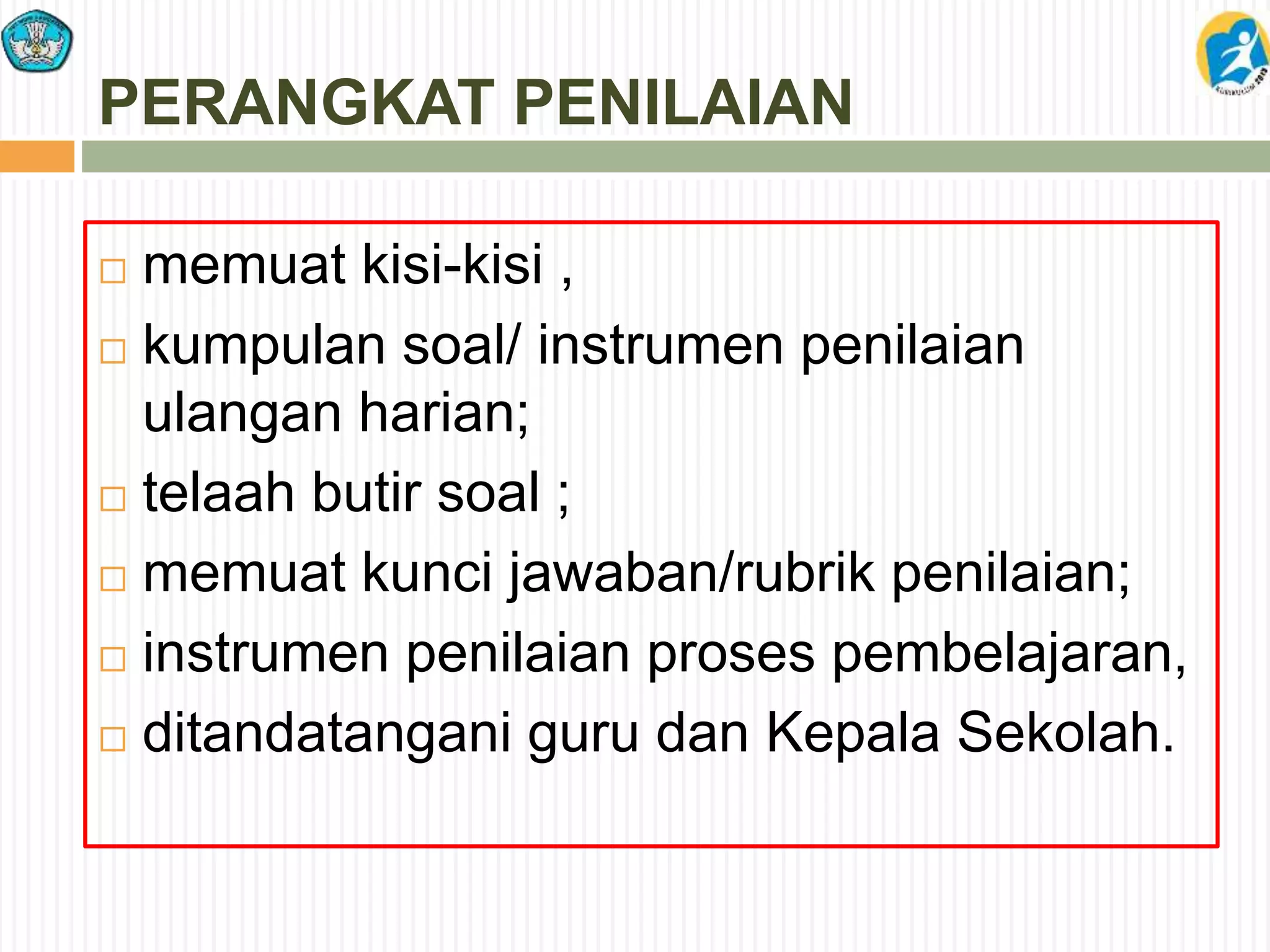 PERANGKAT PENILAIAN
 memuat kisi-kisi ,
 kumpulan soal/ instrumen penilaian
ulangan harian;
 telaah butir soal ;
 memuat kunci jawaban/rubrik penilaian;
 instrumen penilaian proses pembelajaran,
 ditandatangani guru dan Kepala Sekolah.
 
