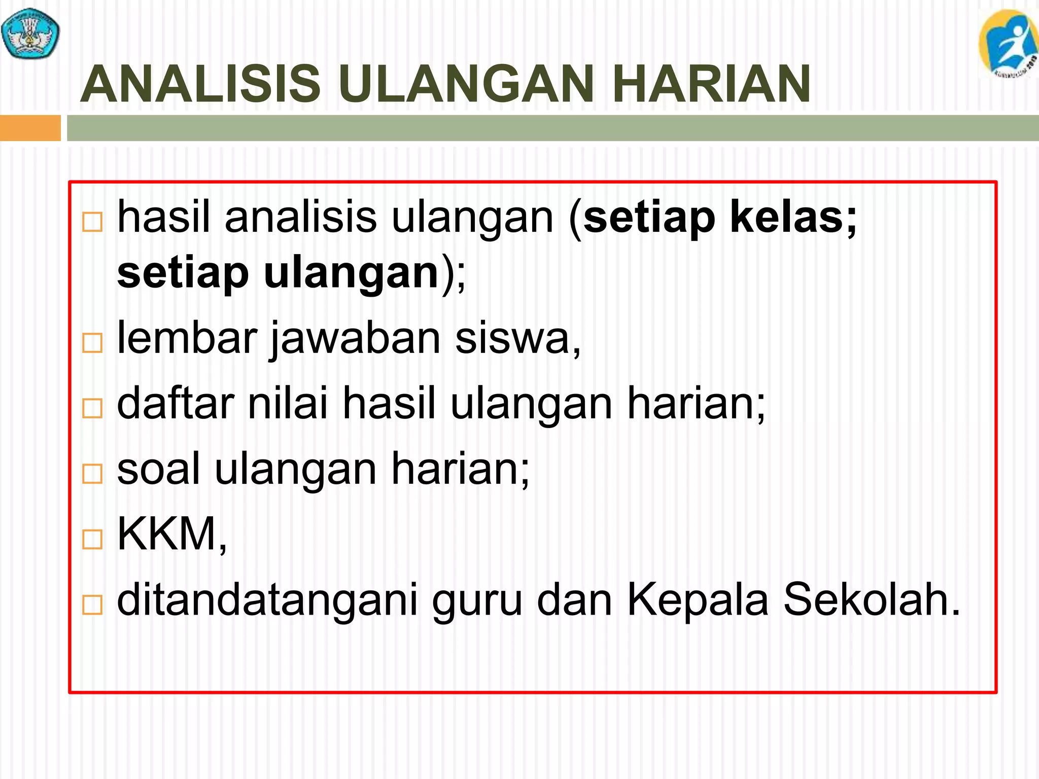 ANALISIS ULANGAN HARIAN
 hasil analisis ulangan (setiap kelas;
setiap ulangan);
 lembar jawaban siswa,
 daftar nilai hasil ulangan harian;
 soal ulangan harian;
 KKM,
 ditandatangani guru dan Kepala Sekolah.
 