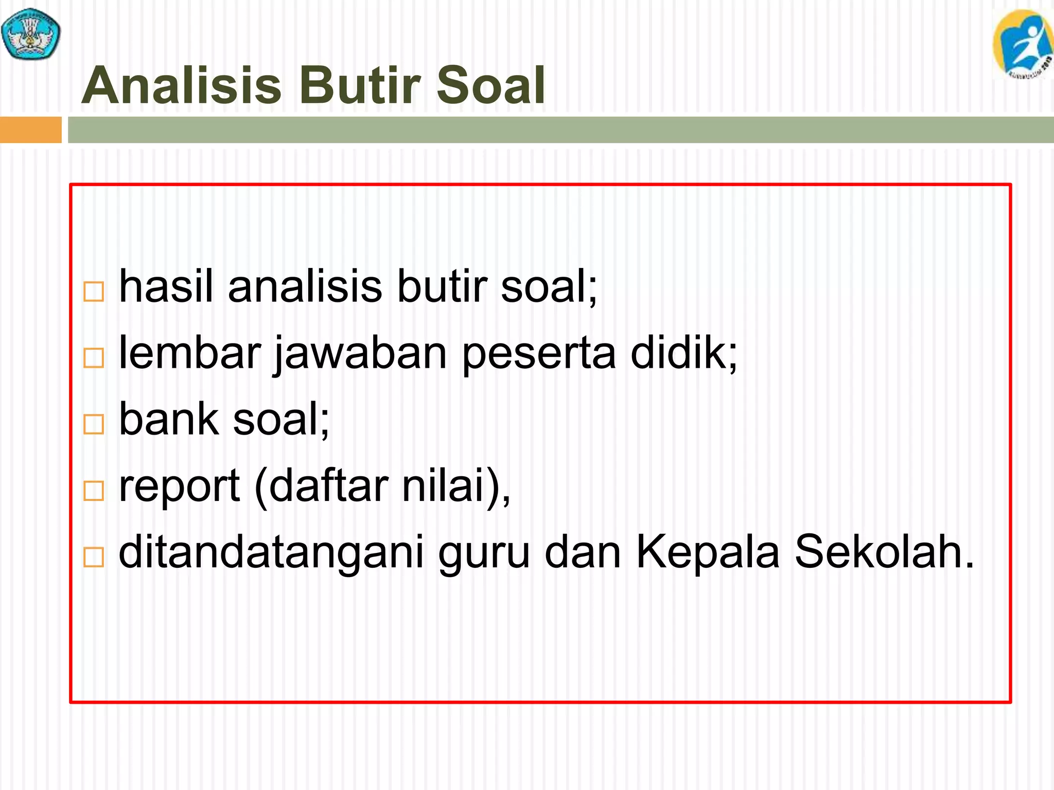 Analisis Butir Soal
 hasil analisis butir soal;
 lembar jawaban peserta didik;
 bank soal;
 report (daftar nilai),
 ditandatangani guru dan Kepala Sekolah.
 