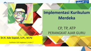 Implementasi Kurikulum
Merdeka
CP, TP, ATP
PERANGKAT AJAR GURU
Dr.H. Ade Sopiali, S.Pi., M.Pd
Fasilitator CGP Angkatan 2, 4 dan 7
 