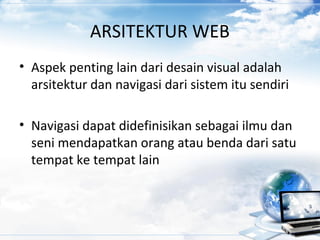 ARSITEKTUR WEB
• Aspek penting lain dari desain visual adalah
arsitektur dan navigasi dari sistem itu sendiri
• Navigasi dapat didefinisikan sebagai ilmu dan
seni mendapatkan orang atau benda dari satu
tempat ke tempat lain
 