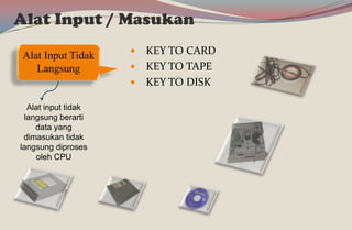 Alat Input Tidak
Langsung
 KEY TO CARD
 KEY TO TAPE
 KEY TO DISK
Alat Input / Masukan
Alat input tidak
langsung berarti
data yang
dimasukan tidak
langsung diproses
oleh CPU
 