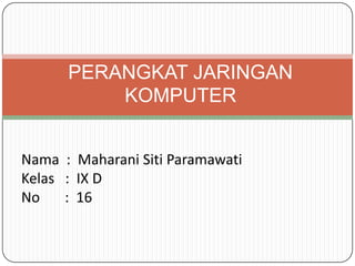 PERANGKAT JARINGAN
          KOMPUTER


Nama : Maharani Siti Paramawati
Kelas : IX D
No    : 16
 