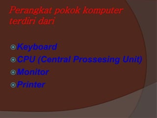 Perangkat pokok komputer
terdiri dari
Keyboard
CPU (Central Prossesing Unit)
Monitor
Printer
 