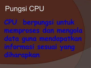 Pungsi CPU
CPU berpungsi untuk
memproses dan mengola
data guna mendapatkan
informasi sesuai yang
diharapkan
 