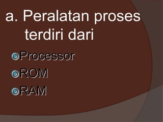 a. Peralatan proses
terdiri dari
Processor
ROM
RAM
 
