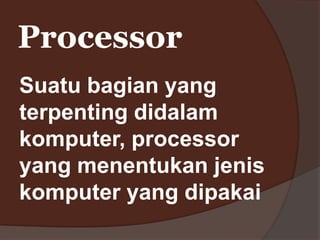 Processor
Suatu bagian yang
terpenting didalam
komputer, processor
yang menentukan jenis
komputer yang dipakai
 