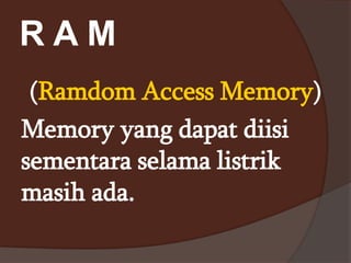R A M
(Ramdom Access Memory)
Memory yang dapat diisi
sementara selama listrik
masih ada.
 
