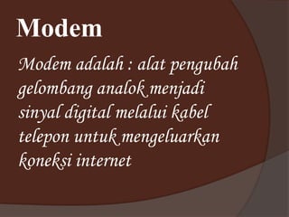 Modem
Modem adalah : alat pengubah
gelombang analok menjadi
sinyal digital melalui kabel
telepon untuk mengeluarkan
koneksi internet
 