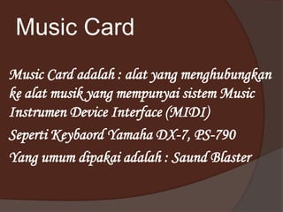Music Card
Music Card adalah : alat yang menghubungkan
ke alat musik yang mempunyai sistem Music
Instrumen Device Interface (MIDI)
Seperti Keybaord Yamaha DX-7, PS-790
Yang umum dipakai adalah : Saund Blaster
 