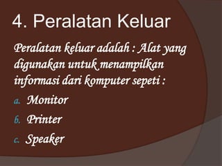 4. Peralatan Keluar
Peralatan keluar adalah : Alat yang
digunakan untuk menampilkan
informasi dari komputer sepeti :
a. Monitor
b. Printer
c. Speaker
 