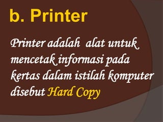 b. Printer
Printer adalah alat untuk
mencetak informasi pada
kertas dalam istilah komputer
disebut Hard Copy
 