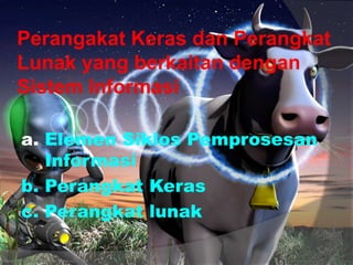 Perangakat Keras dan Perangkat
Lunak yang berkaitan dengan
Sistem Informasi
a. Elemen Siklos Pemprosesan
Informasi
b. Perangkat Keras
c. Perangkat lunak
 