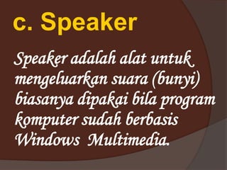 c. Speaker
Speaker adalah alat untuk
mengeluarkan suara (bunyi)
biasanya dipakai bila program
komputer sudah berbasis
Windows Multimedia.
 