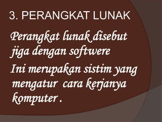 3. PERANGKAT LUNAK
Perangkat lunak disebut
jiga dengan softwere
Ini merupakan sistim yang
mengatur cara kerjanya
komputer .
 