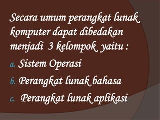 Secara umum perangkat lunak
komputer dapat dibedakan
menjadi 3 kelompok yaitu :
a. Sistem Operasi
b. Perangkat lunak bahasa
c. Perangkat lunak aplikasi
 
