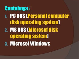 Contohnya :
1. PC DOS (Personal computer
disk operating syatem)
2. MS DOS (Microsof disk
operating sistem)
3. Microsof Windows
 