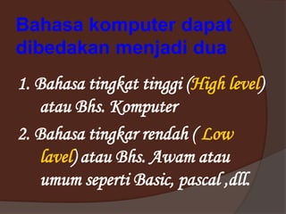 Bahasa komputer dapat
dibedakan menjadi dua
1. Bahasa tingkat tinggi (High level)
atau Bhs. Komputer
2. Bahasa tingkar rendah ( Low
lavel) atau Bhs. Awam atau
umum seperti Basic, pascal ,dll.
 