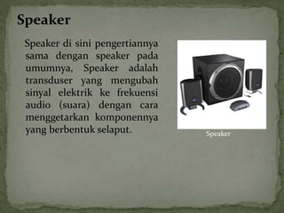 Speaker
 Speaker di sini pengertiannya
 sama dengan speaker pada
 umumnya, Speaker adalah
 transduser yang mengubah
 sinyal elektrik ke frekuensi
 audio (suara) dengan cara
 menggetarkan komponennya
 yang berbentuk selaput.         Speaker
 