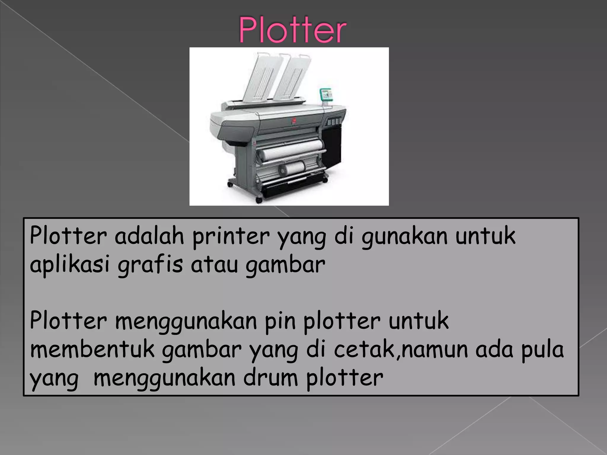 Plotter adalah printer yang di gunakan untuk
aplikasi grafis atau gambar

Plotter menggunakan pin plotter untuk
membentuk gambar yang di cetak,namun ada pula
yang menggunakan drum plotter
 