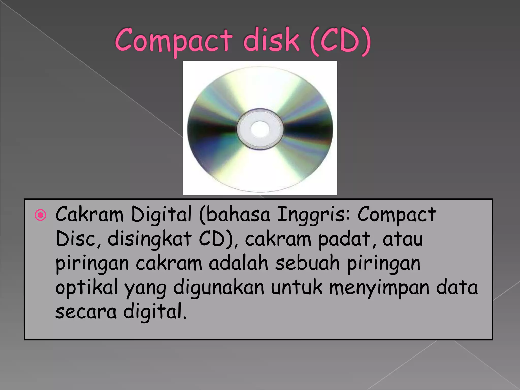    Cakram Digital (bahasa Inggris: Compact
    Disc, disingkat CD), cakram padat, atau
    piringan cakram adalah sebuah piringan
    optikal yang digunakan untuk menyimpan data
    secara digital.
 