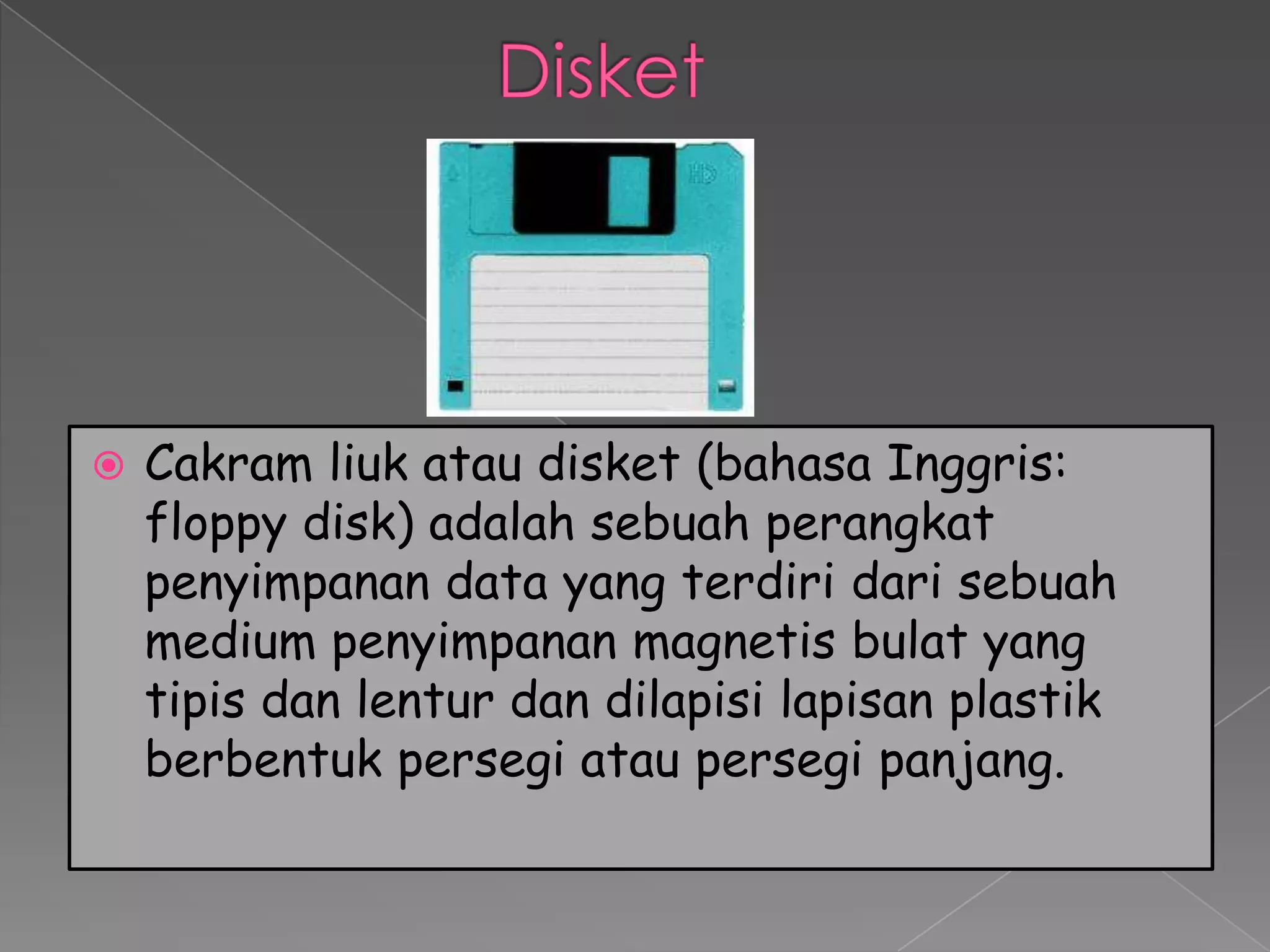    Cakram liuk atau disket (bahasa Inggris:
    floppy disk) adalah sebuah perangkat
    penyimpanan data yang terdiri dari sebuah
    medium penyimpanan magnetis bulat yang
    tipis dan lentur dan dilapisi lapisan plastik
    berbentuk persegi atau persegi panjang.
 
