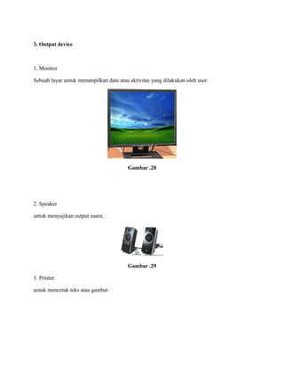 3. Output device
1. Monitor
Sebuah layar untuk menampilkan data atau aktivitas yang dilakukan oleh user.
Gambar .28
2. Speaker
untuk menyajikan output suara.
Gambar .29
3. Printer
untuk mencetak teks atau gambar.
 