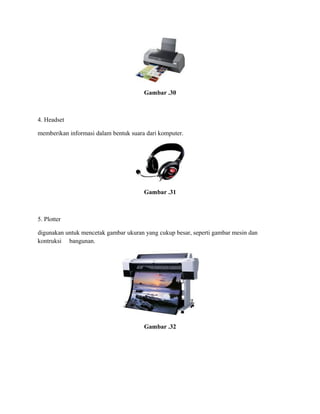 Gambar .30
4. Headset
memberikan informasi dalam bentuk suara dari komputer.
Gambar .31
5. Plotter
digunakan untuk mencetak gambar ukuran yang cukup besar, seperti gambar mesin dan
kontruksi bangunan.
Gambar .32
 