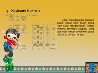 g. Keyboard Numeric
Untuk memasukkan bilangan
dalam jumlah yang besar, orang
lebih suka menggunakan tombol
numerik (numeric keypad) yang
tata letak tombol-tombolnya dapat
dijangkau dengan tangan.
 