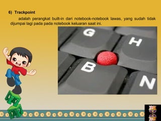 6) Trackpoint
adalah perangkat built-in dari notebook-notebook lawas, yang sudah tidak
dijumpai lagi pada pada notebook keluaran saat ini.
 
