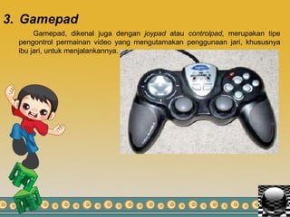3. Gamepad
Gamepad, dikenal juga dengan joypad atau controlpad, merupakan tipe
pengontrol permainan video yang mengutamakan penggunaan jari, khususnya
ibu jari, untuk menjalankannya.
 