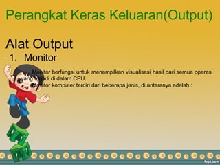 Perangkat Keras Keluaran(Output)
Alat Output
1. Monitor
Monitor berfungsi untuk menampilkan visualisasi hasil dari semua operasi
yang terjadi di dalam CPU.
Monitor komputer terdiri dari beberapa jenis, di antaranya adalah :
 