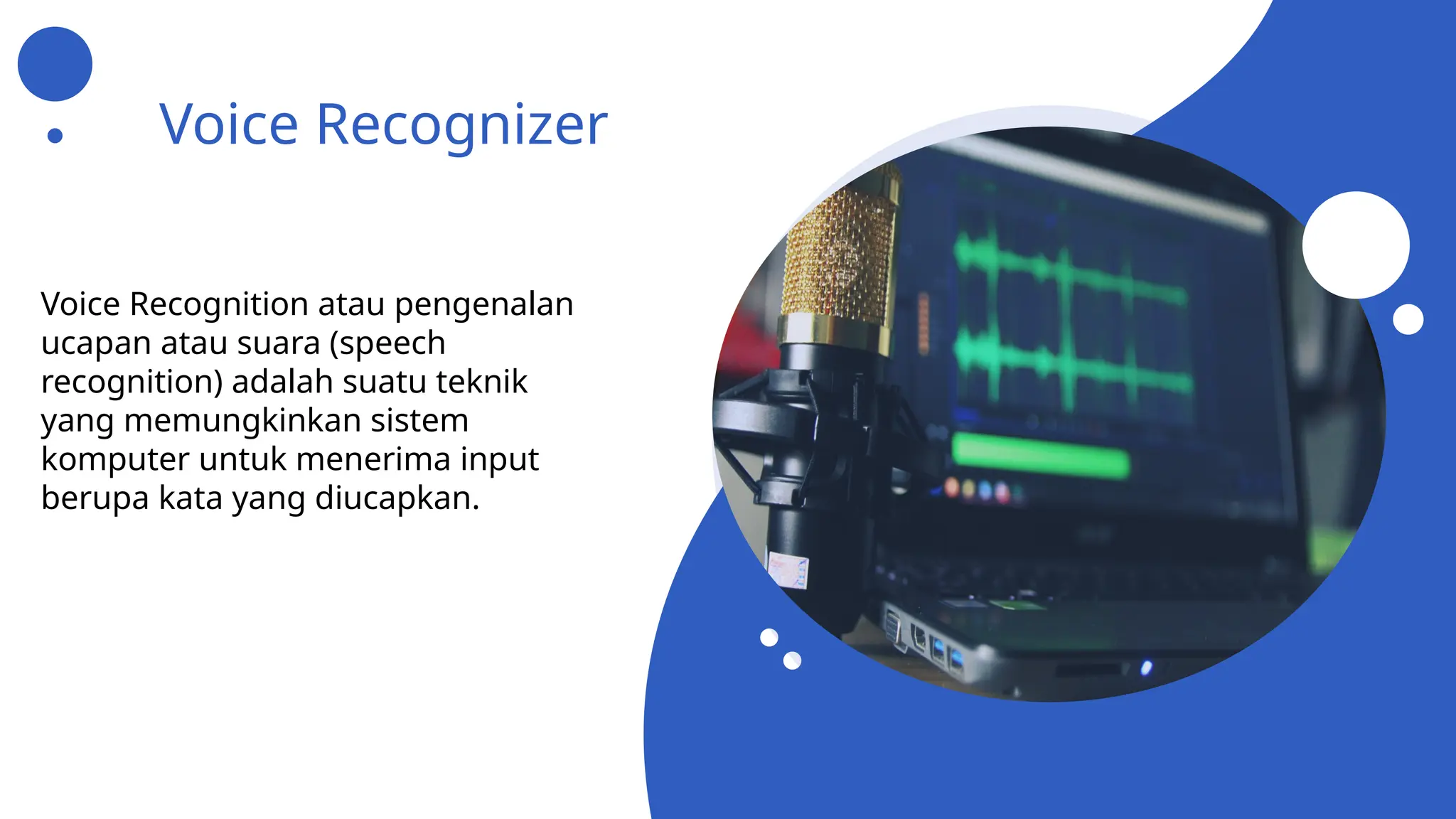Voice Recognizer
Voice Recognition atau pengenalan
ucapan atau suara (speech
recognition) adalah suatu teknik
yang memungkinkan sistem
komputer untuk menerima input
berupa kata yang diucapkan.
 