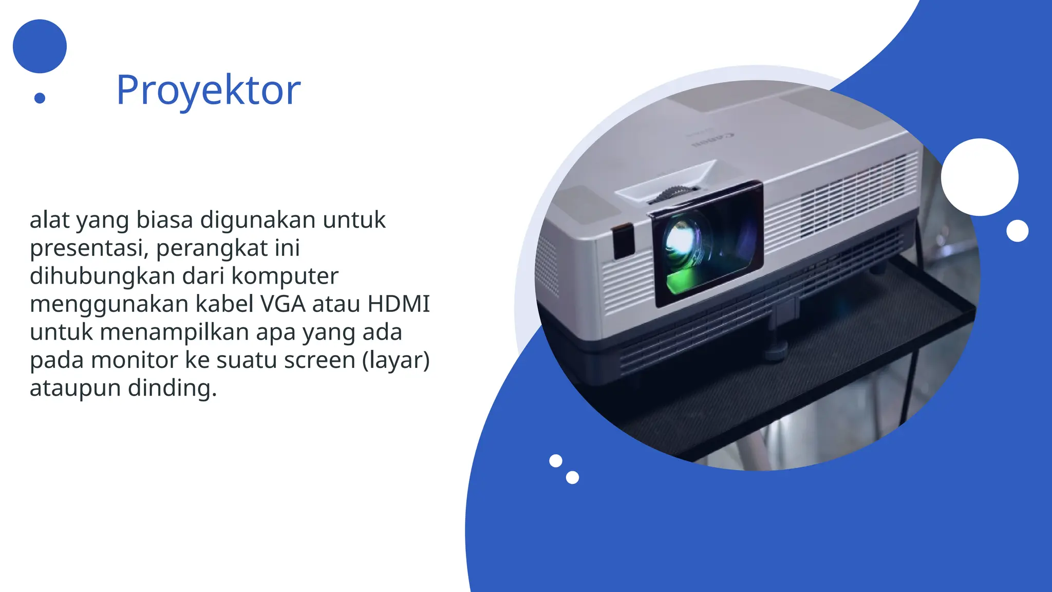 Proyektor
alat yang biasa digunakan untuk
presentasi, perangkat ini
dihubungkan dari komputer
menggunakan kabel VGA atau HDMI
untuk menampilkan apa yang ada
pada monitor ke suatu screen (layar)
ataupun dinding.
 