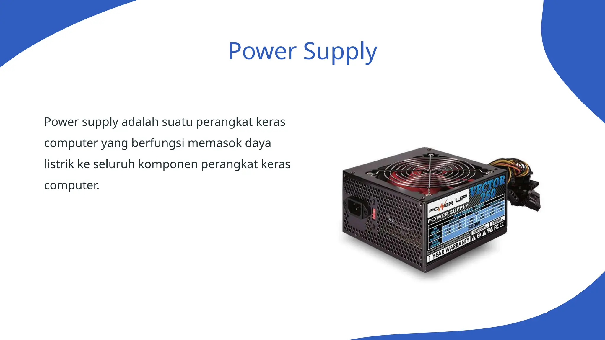 Power Supply
Power supply adalah suatu perangkat keras
computer yang berfungsi memasok daya
listrik ke seluruh komponen perangkat keras
computer.
 