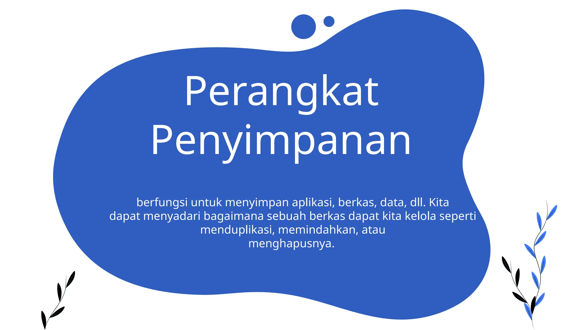 Perangkat
Penyimpanan
berfungsi untuk menyimpan aplikasi, berkas, data, dll. Kita
dapat menyadari bagaimana sebuah berkas dapat kita kelola seperti
menduplikasi, memindahkan, atau
menghapusnya.
 