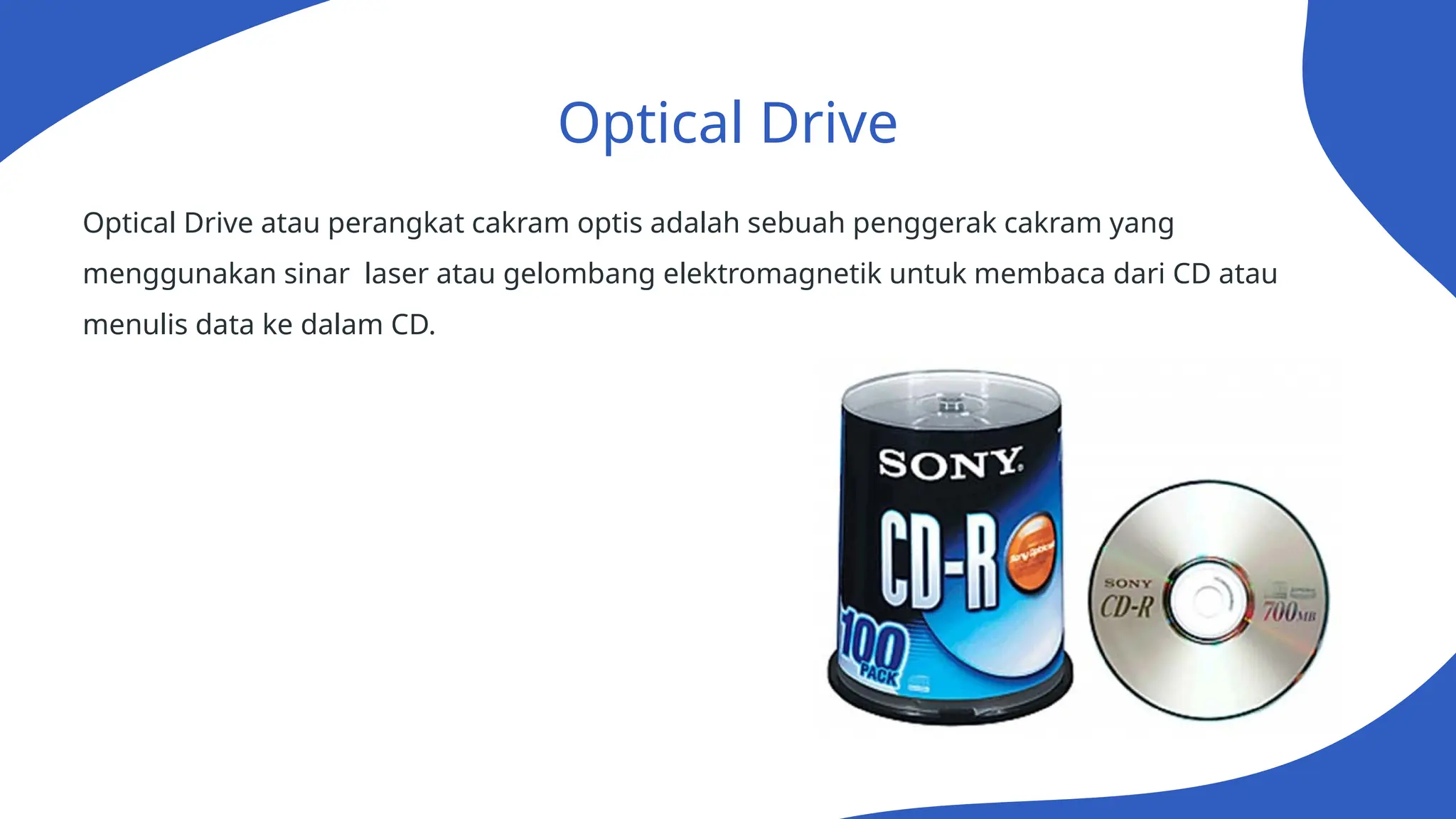 Optical Drive
Optical Drive atau perangkat cakram optis adalah sebuah penggerak cakram yang
menggunakan sinar laser atau gelombang elektromagnetik untuk membaca dari CD atau
menulis data ke dalam CD.
 