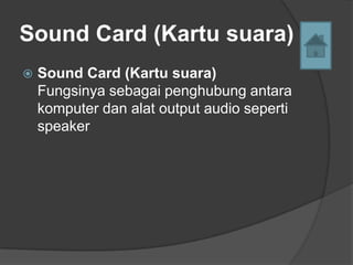 Sound Card (Kartu suara)
   Sound Card (Kartu suara)
    Fungsinya sebagai penghubung antara
    komputer dan alat output audio seperti
    speaker
 