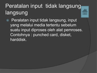 Peratalan input tidak langsung
langsung
    Peralatan input tidak langsung, input
    yang melalui media tertentu sebelum
    suatu input diproses oleh alat pemroses.
    Contohnya : punched card, disket,
    harddisk.
 