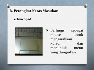 B. Perangkat Keras Masukan
1. Touchpad
 Berfungsi sebagai
mouse untuk
mengarahkan
kursor dan
menunjuk menu
yang diinginkan.
 