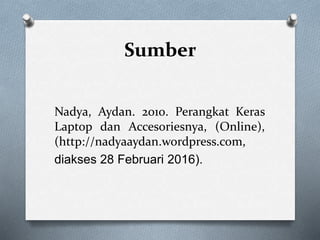 Sumber
Nadya, Aydan. 2010. Perangkat Keras
Laptop dan Accesoriesnya, (Online),
(http://nadyaaydan.wordpress.com,
diakses 28 Februari 2016).
 