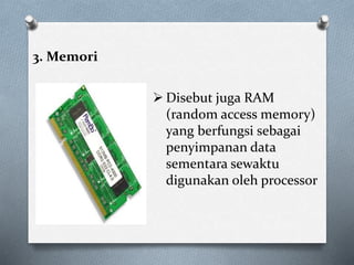3. Memori
 Disebut juga RAM
(random access memory)
yang berfungsi sebagai
penyimpanan data
sementara sewaktu
digunakan oleh processor
 