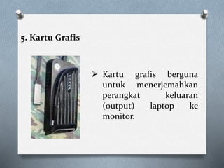5. Kartu Grafis
 Kartu grafis berguna
untuk menerjemahkan
perangkat keluaran
(output) laptop ke
monitor.
 
